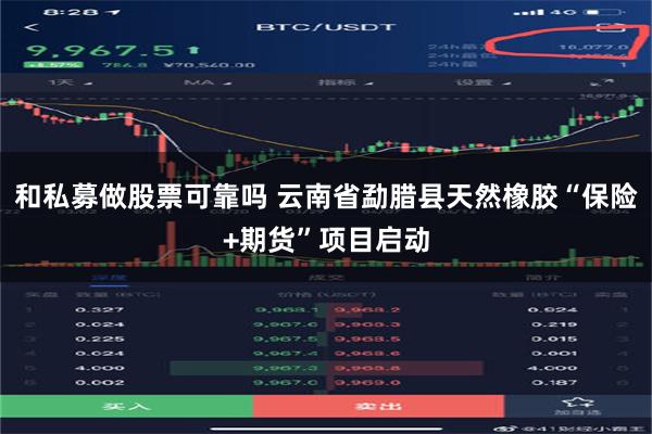 和私募做股票可靠吗 云南省勐腊县天然橡胶“保险+期货”项目启动
