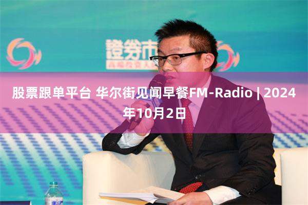 股票跟单平台 华尔街见闻早餐FM-Radio | 2024年10月2日