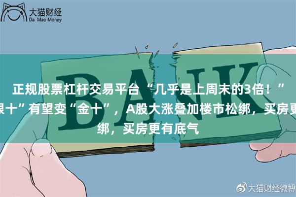 正规股票杠杆交易平台 “几乎是上周末的3倍！”楼市“银十”有望变“金十”，A股大涨叠加楼市松绑，买房