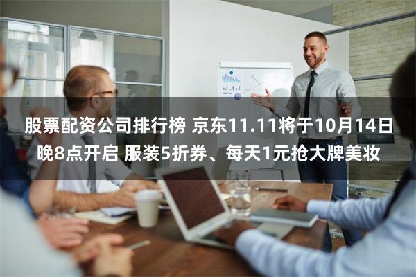 股票配资公司排行榜 京东11.11将于10月14日晚8点开启 服装5折券、每天1元抢大牌美妆