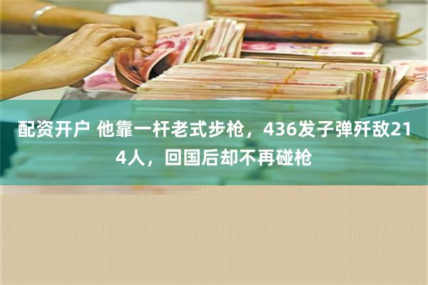 配资开户 他靠一杆老式步枪，436发子弹歼敌214人，回国后却不再碰枪