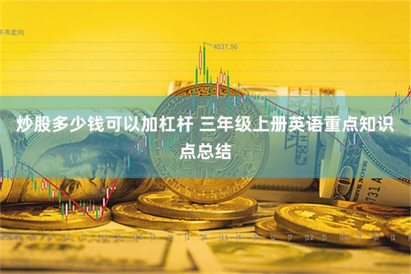 炒股多少钱可以加杠杆 三年级上册英语重点知识点总结