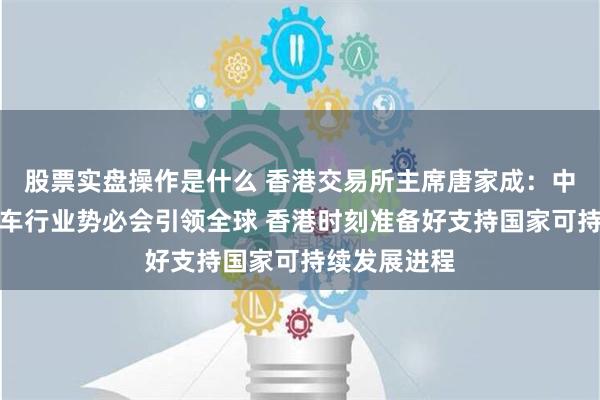 股票实盘操作是什么 香港交易所主席唐家成：中国的电动汽车行业势必会引领全球 香港时刻准备好支持国家可持续发展进程