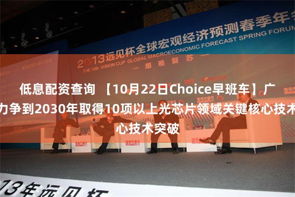 低息配资查询 【10月22日Choice早班车】广东：力争到2030年取得10项以上光芯片领域关键核心技术突破