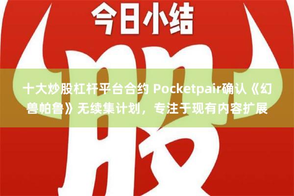 十大炒股杠杆平台合约 Pocketpair确认《幻兽帕鲁》无续集计划，专注于现有内容扩展