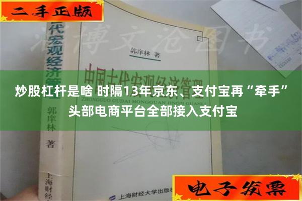 炒股杠杆是啥 时隔13年京东、支付宝再“牵手” 头部电商平台全部接入支付宝