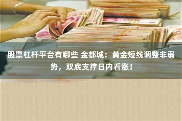 股票杠杆平台有哪些 金都城：黄金短线调整非弱势，双底支撑日内看涨！