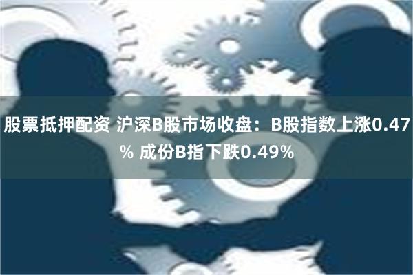 股票抵押配资 沪深B股市场收盘：B股指数上涨0.47% 成份B指下跌0.49%