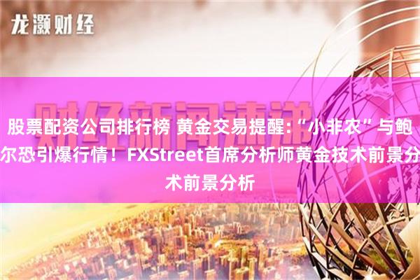 股票配资公司排行榜 黄金交易提醒:“小非农”与鲍威尔恐引爆行情！FXStreet首席分析师黄金技术前景分析