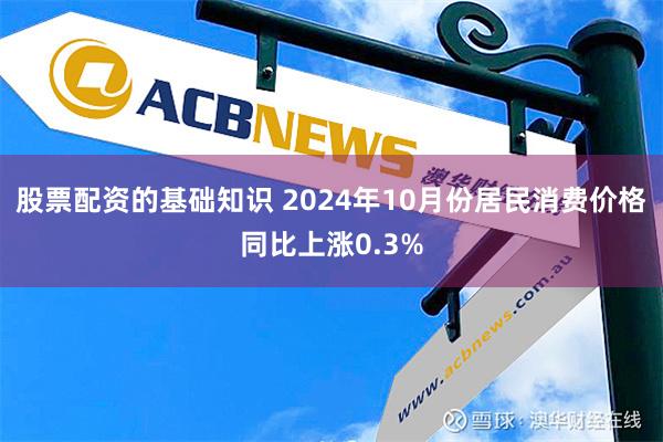 股票配资的基础知识 2024年10月份居民消费价格同比上涨0.3%