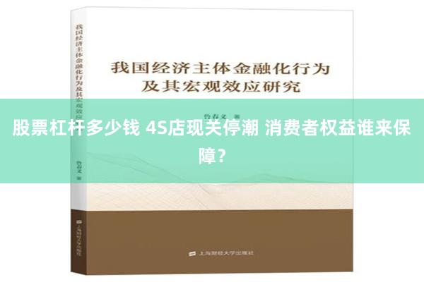 股票杠杆多少钱 4S店现关停潮 消费者权益谁来保障？