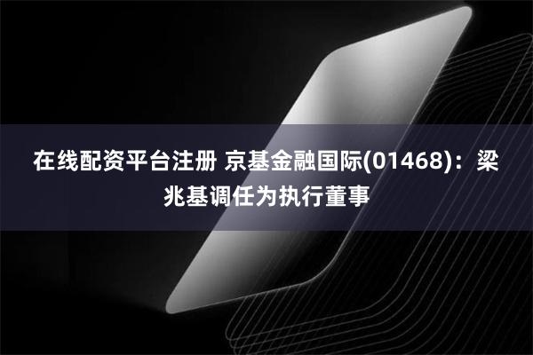 在线配资平台注册 京基金融国际(01468)：梁兆基调任为执行董事