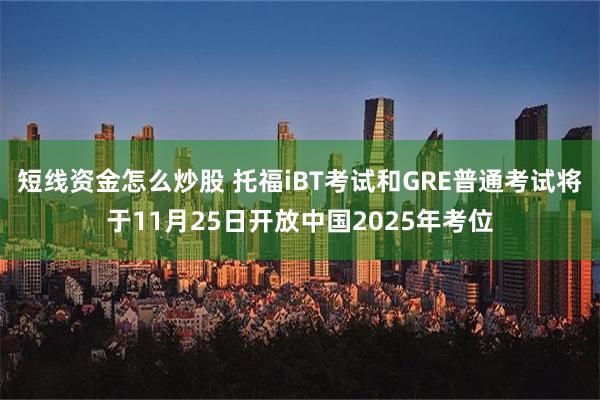 短线资金怎么炒股 托福iBT考试和GRE普通考试将于11月25日开放中国2025年考位