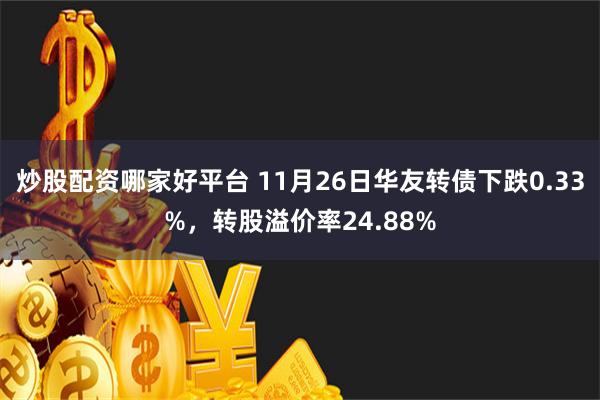 炒股配资哪家好平台 11月26日华友转债下跌0.33%，转股溢价率24.88%