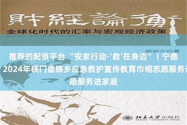 推荐的配资平台 “安家行动·‘救’在身边”｜宁德福鼎：2024年硖门畲族乡应急救护宣传教育巾帼志愿服务进家庭