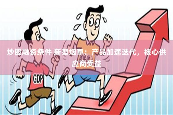 炒股融资条件 新型烟草：产品加速迭代，核心供应商受益