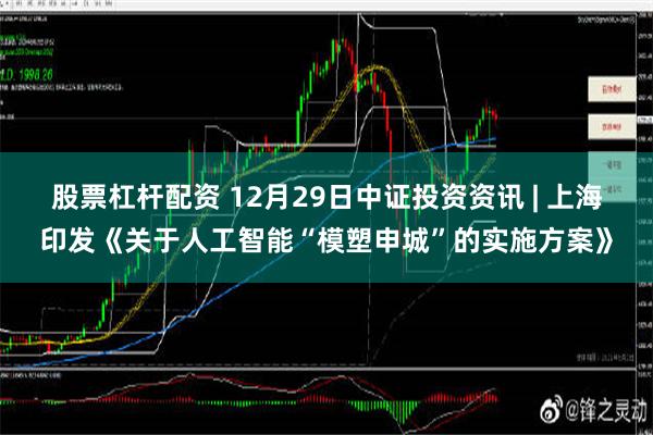 股票杠杆配资 12月29日中证投资资讯 | 上海印发《关于人工智能“模塑申城”的实施方案》