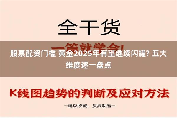 股票配资门槛 黄金2025年有望继续闪耀? 五大维度逐一盘点