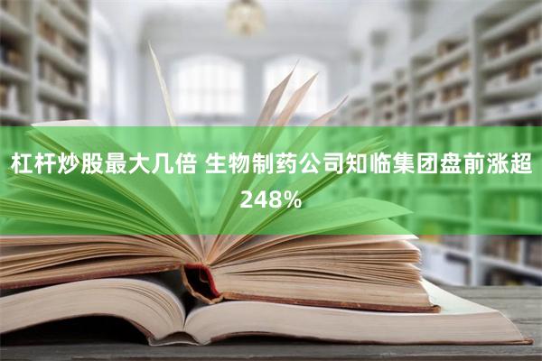 杠杆炒股最大几倍 生物制药公司知临集团盘前涨超248%