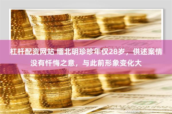 杠杆配资网站 缅北明珍珍年仅28岁，供述案情没有忏悔之意，与此前形象变化大