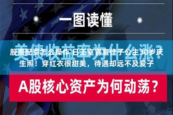 股票配资怎么操作 日王室官宣佳子公主30岁庆生照！穿红衣很甜美，待遇却远不及爱子