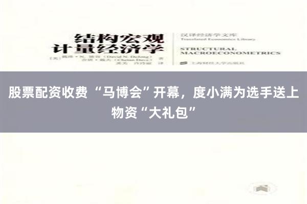 股票配资收费 “马博会”开幕，度小满为选手送上物资“大礼包”