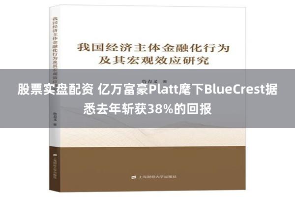 股票实盘配资 亿万富豪Platt麾下BlueCrest据悉去年斩获38%的回报