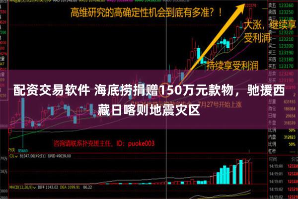 配资交易软件 海底捞捐赠150万元款物，驰援西藏日喀则地震灾区