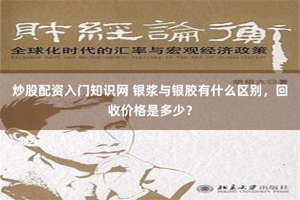 炒股配资入门知识网 银浆与银胶有什么区别，回收价格是多少？