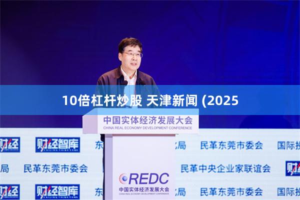 10倍杠杆炒股 天津新闻 (2025