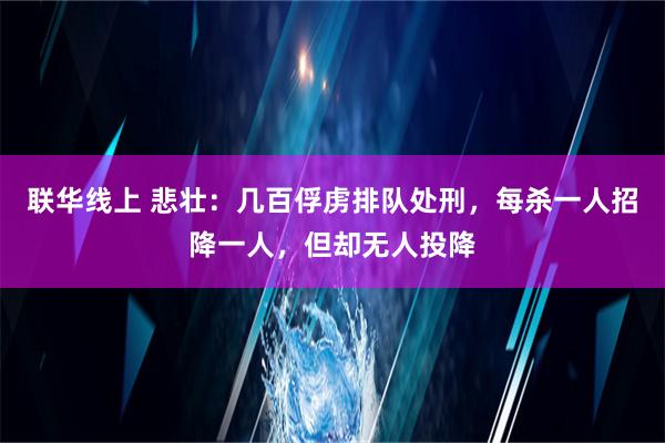 联华线上 悲壮：几百俘虏排队处刑，每杀一人招降一人，但却无人投降