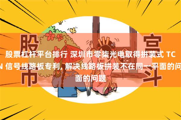 股票杠杆平台排行 深圳市零柒光电取得拼装式 TCON 信号线路板专利, 解决线路板拼装不在同一平面的问题