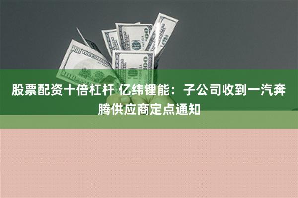 股票配资十倍杠杆 亿纬锂能：子公司收到一汽奔腾供应商定点通知