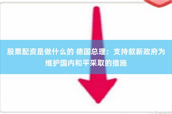 股票配资是做什么的 德国总理：支持叙新政府为维护国内和平采取的措施