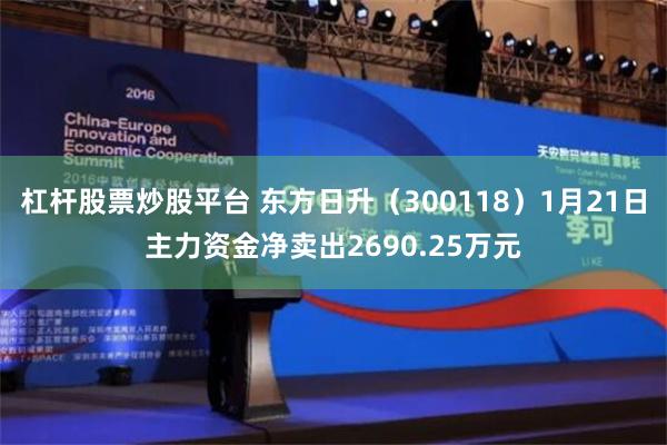 杠杆股票炒股平台 东方日升（300118）1月21日主力资金净卖出2690.25万元