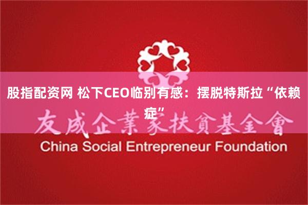 股指配资网 松下CEO临别有感：摆脱特斯拉“依赖症”